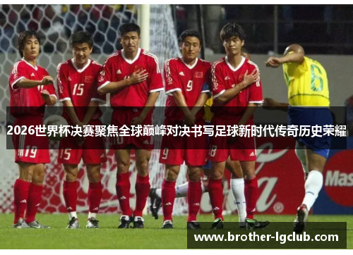 2026世界杯决赛聚焦全球巅峰对决书写足球新时代传奇历史荣耀 2026世界杯决赛聚焦全球巅峰对决书写足球新时代传奇历史荣耀