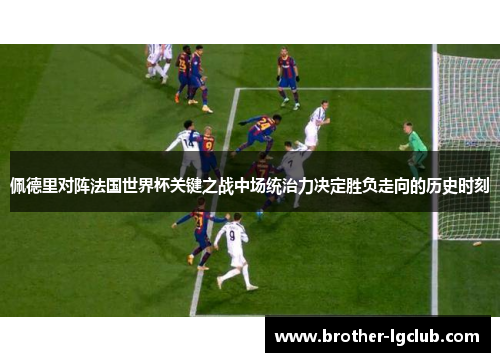 佩德里对阵法国世界杯关键之战中场统治力决定胜负走向的历史时刻 佩德里对阵法国世界杯关键之战中场统治力决定胜负走向的历史时刻