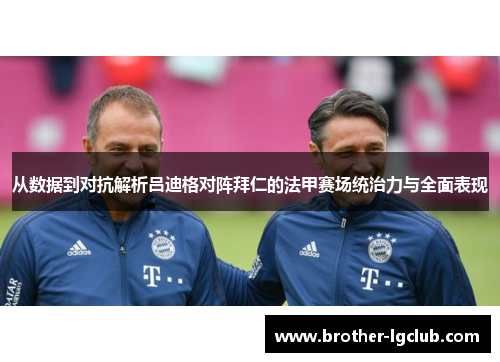 从数据到对抗解析吕迪格对阵拜仁的法甲赛场统治力与全面表现 从数据到对抗解析吕迪格对阵拜仁的法甲赛场统治力与全面表现