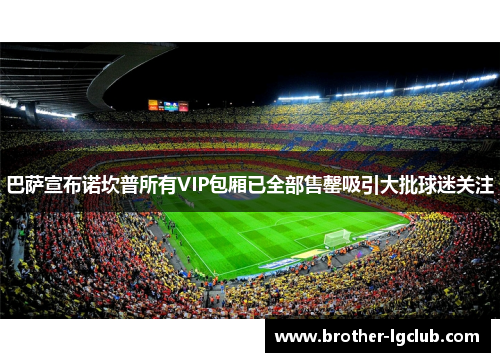 巴萨宣布诺坎普所有VIP包厢已全部售罄吸引大批球迷关注 巴萨宣布诺坎普所有VIP包厢已全部售罄吸引大批球迷关注