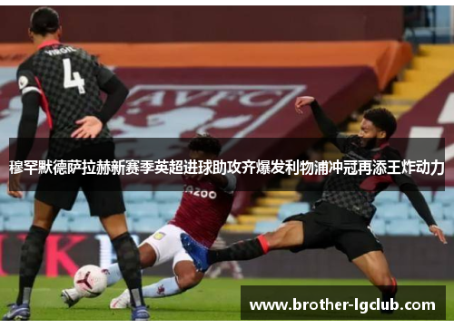 穆罕默德萨拉赫新赛季英超进球助攻齐爆发利物浦冲冠再添王炸动力 穆罕默德萨拉赫新赛季英超进球助攻齐爆发利物浦冲冠再添王炸动力