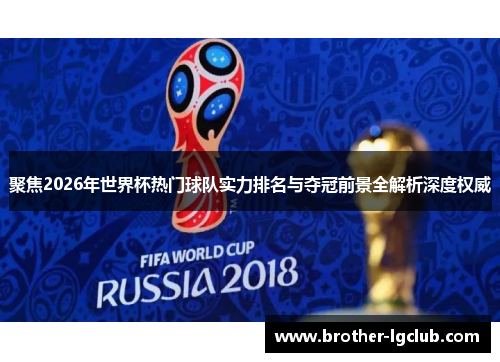 聚焦2026年世界杯热门球队实力排名与夺冠前景全解析深度权威