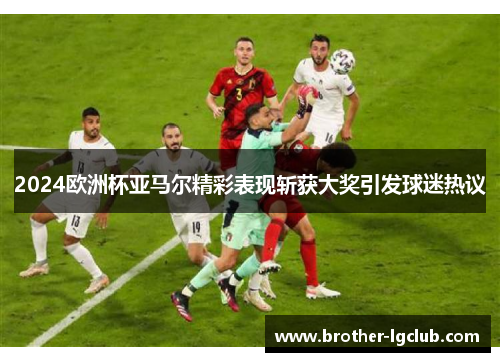 2024欧洲杯亚马尔精彩表现斩获大奖引发球迷热议 2024欧洲杯亚马尔精彩表现斩获大奖引发球迷热议