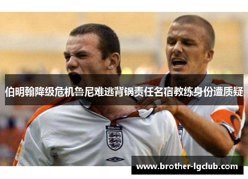 伯明翰降级危机鲁尼难逃背锅责任名宿教练身份遭质疑