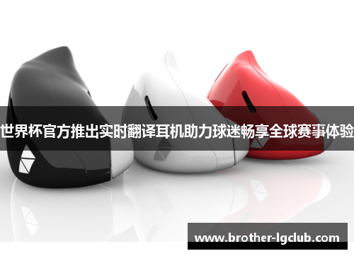 世界杯官方推出实时翻译耳机助力球迷畅享全球赛事体验 世界杯官方推出实时翻译耳机助力球迷畅享全球赛事体验