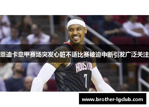 恩迪卡意甲赛场突发心脏不适比赛被迫中断引发广泛关注 恩迪卡意甲赛场突发心脏不适比赛被迫中断引发广泛关注