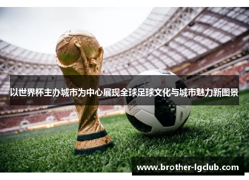 以世界杯主办城市为中心展现全球足球文化与城市魅力新图景 以世界杯主办城市为中心展现全球足球文化与城市魅力新图景