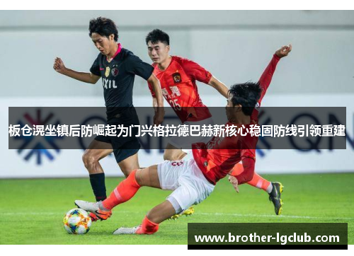 板仓滉坐镇后防崛起为门兴格拉德巴赫新核心稳固防线引领重建 板仓滉坐镇后防崛起为门兴格拉德巴赫新核心稳固防线引领重建