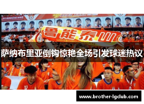 萨纳布里亚倒钩惊艳全场引发球迷热议 萨纳布里亚倒钩惊艳全场引发球迷热议