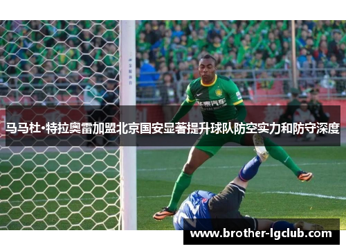 马马杜·特拉奥雷加盟北京国安显著提升球队防空实力和防守深度